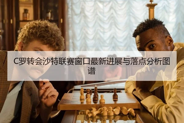 C罗转会沙特联赛窗口最新进展与落点分析图谱